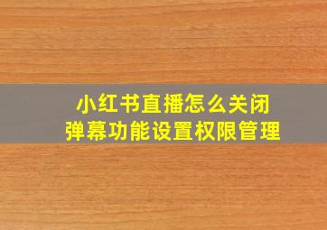 小红书直播怎么关闭弹幕功能设置权限管理