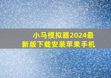 小马模拟器2024最新版下载安装苹果手机