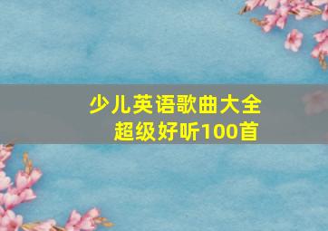 少儿英语歌曲大全超级好听100首