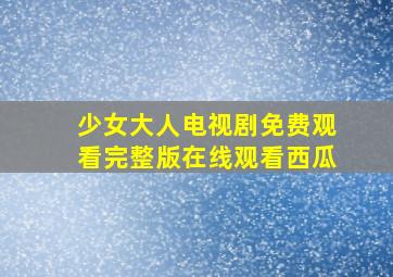 少女大人电视剧免费观看完整版在线观看西瓜