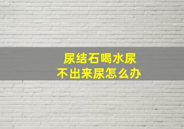 尿结石喝水尿不出来尿怎么办