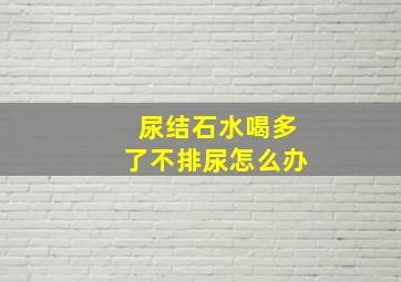 尿结石水喝多了不排尿怎么办