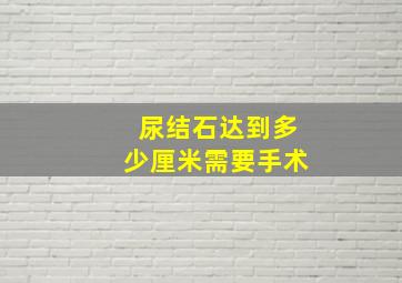 尿结石达到多少厘米需要手术