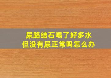 尿路结石喝了好多水但没有尿正常吗怎么办