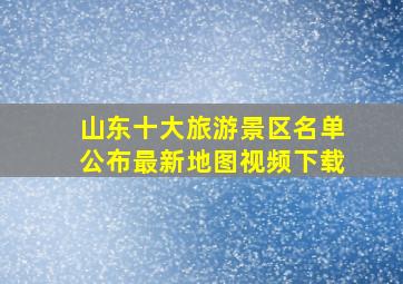 山东十大旅游景区名单公布最新地图视频下载