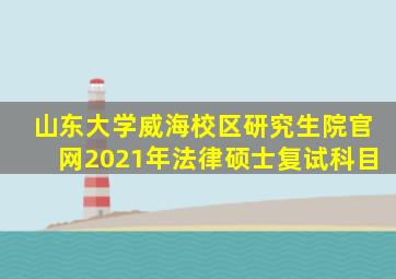 山东大学威海校区研究生院官网2021年法律硕士复试科目