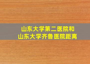 山东大学第二医院和山东大学齐鲁医院距离