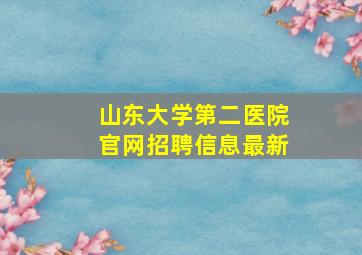 山东大学第二医院官网招聘信息最新