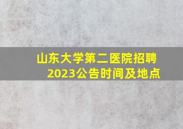 山东大学第二医院招聘2023公告时间及地点