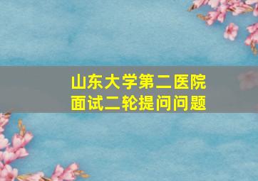 山东大学第二医院面试二轮提问问题