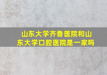 山东大学齐鲁医院和山东大学口腔医院是一家吗