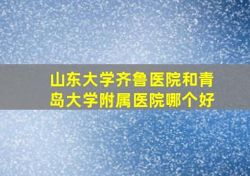 山东大学齐鲁医院和青岛大学附属医院哪个好