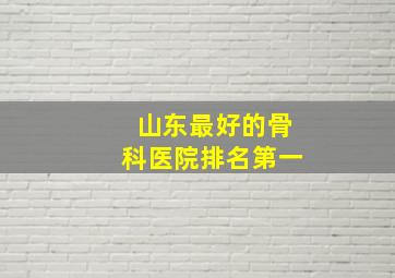 山东最好的骨科医院排名第一