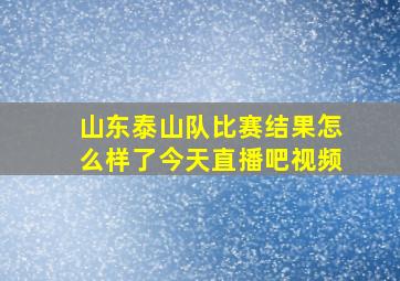 山东泰山队比赛结果怎么样了今天直播吧视频