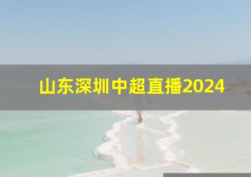 山东深圳中超直播2024