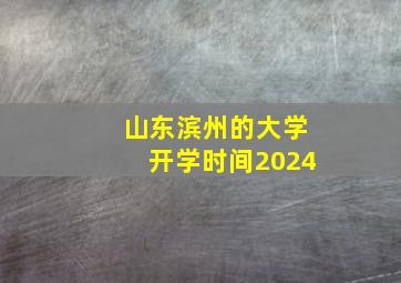 山东滨州的大学开学时间2024