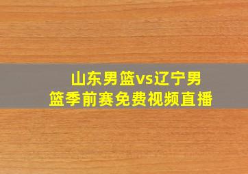 山东男篮vs辽宁男篮季前赛免费视频直播