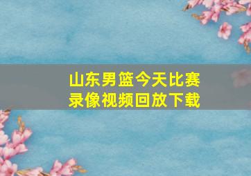 山东男篮今天比赛录像视频回放下载