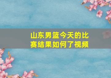 山东男篮今天的比赛结果如何了视频