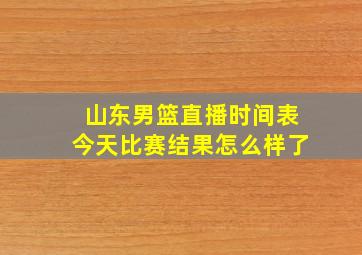 山东男篮直播时间表今天比赛结果怎么样了