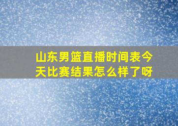 山东男篮直播时间表今天比赛结果怎么样了呀