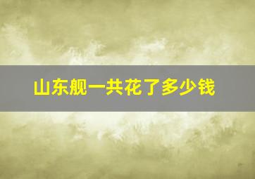 山东舰一共花了多少钱