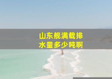 山东舰满载排水量多少吨啊