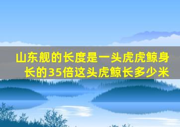 山东舰的长度是一头虎虎鲸身长的35倍这头虎鲸长多少米