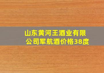 山东黄河王酒业有限公司军航酒价格38度