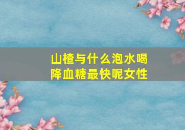 山楂与什么泡水喝降血糖最快呢女性