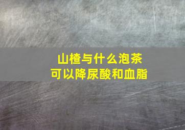 山楂与什么泡茶可以降尿酸和血脂