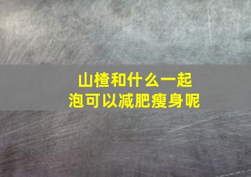 山楂和什么一起泡可以减肥瘦身呢