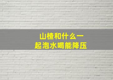 山楂和什么一起泡水喝能降压