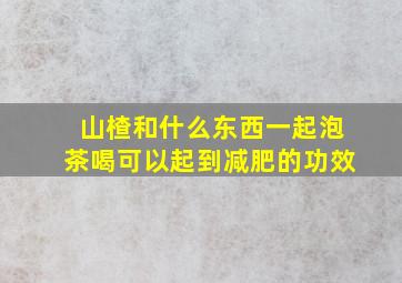 山楂和什么东西一起泡茶喝可以起到减肥的功效