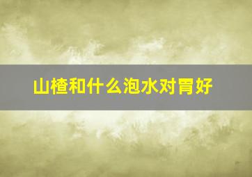 山楂和什么泡水对胃好