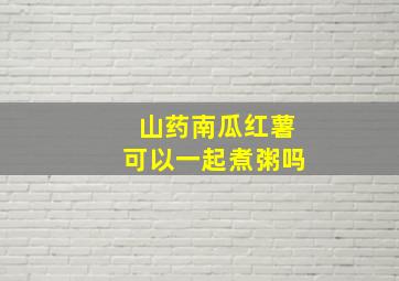 山药南瓜红薯可以一起煮粥吗