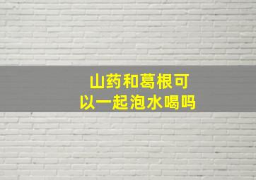 山药和葛根可以一起泡水喝吗