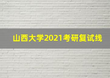 山西大学2021考研复试线