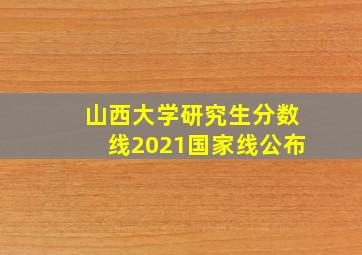 山西大学研究生分数线2021国家线公布