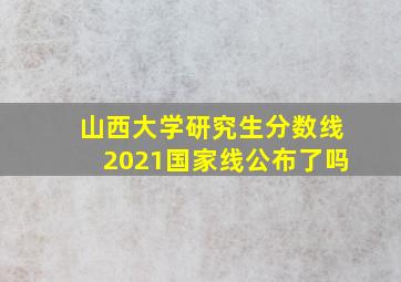 山西大学研究生分数线2021国家线公布了吗