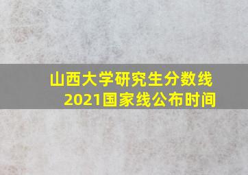 山西大学研究生分数线2021国家线公布时间