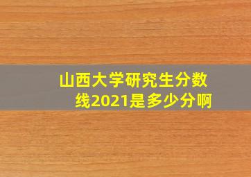 山西大学研究生分数线2021是多少分啊