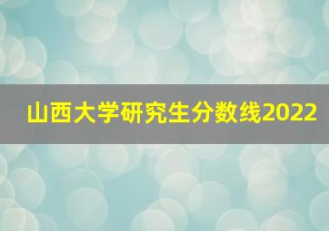 山西大学研究生分数线2022