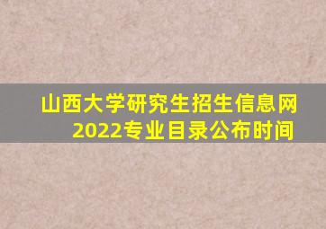 山西大学研究生招生信息网2022专业目录公布时间