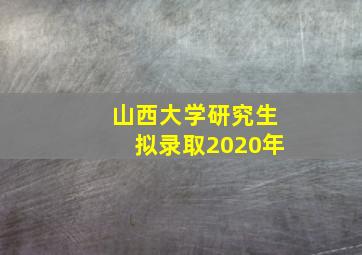 山西大学研究生拟录取2020年