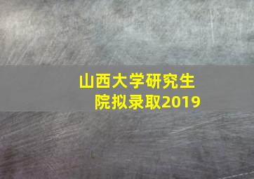 山西大学研究生院拟录取2019