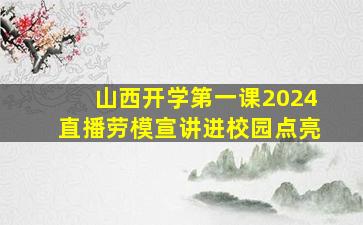 山西开学第一课2024直播劳模宣讲进校园点亮