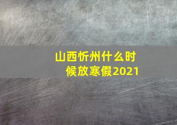 山西忻州什么时候放寒假2021