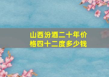 山西汾酒二十年价格四十二度多少钱