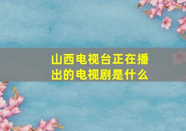 山西电视台正在播出的电视剧是什么